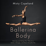 BALLERINA BODY: DANCING AND EATING YOUR WAY TO A LEANER, STRONGER, AND MORE GRACEFUL YOU