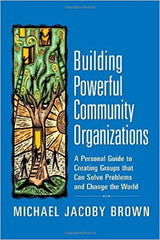 BUILDING POWERFUL COMMUNITY ORGANIZATIONS: A PERSONAL GUIDE TO CREATING GROUPS THAT CAN SOLVE PROBLEMS AND CHANGE THE WORLD