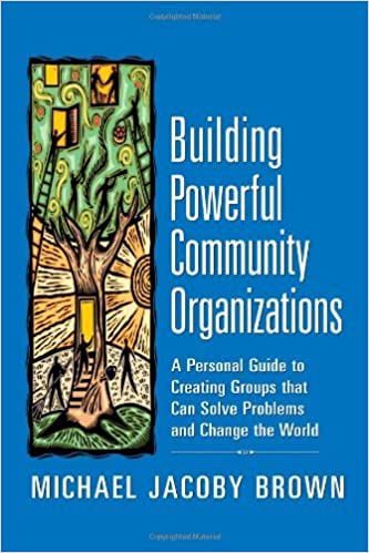 BUILDING POWERFUL COMMUNITY ORGANIZATIONS: A PERSONAL GUIDE TO CREATING GROUPS THAT CAN SOLVE PROBLEMS AND CHANGE THE WORLD